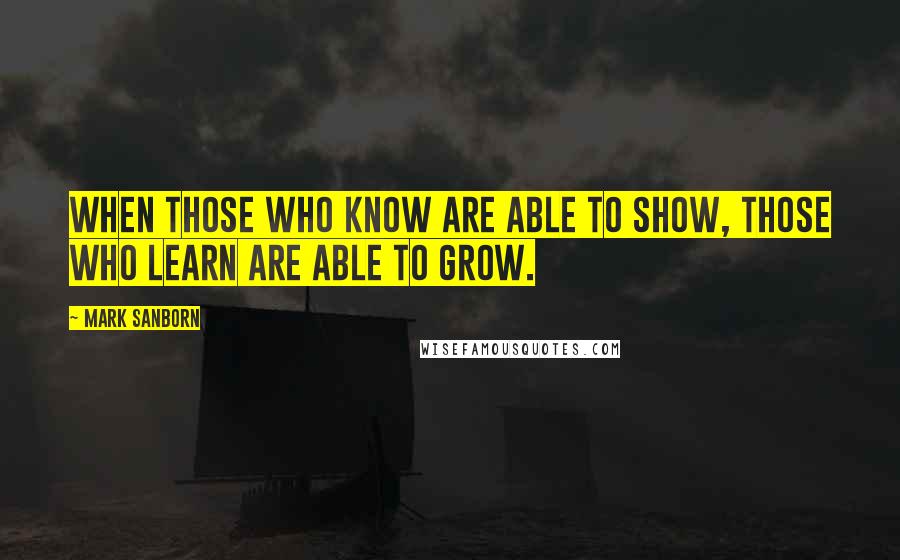 Mark Sanborn Quotes: When those who know are able to show, those who learn are able to grow.