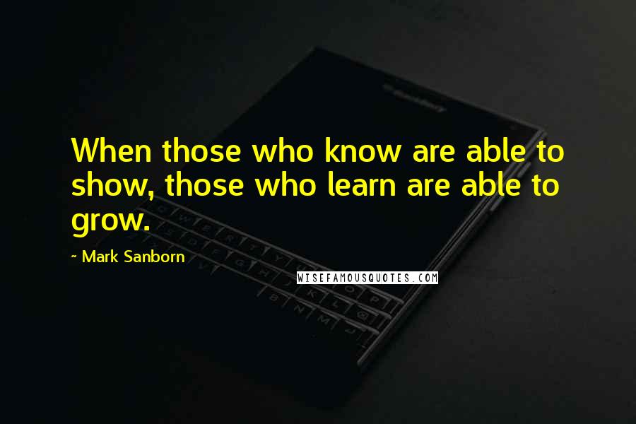 Mark Sanborn Quotes: When those who know are able to show, those who learn are able to grow.