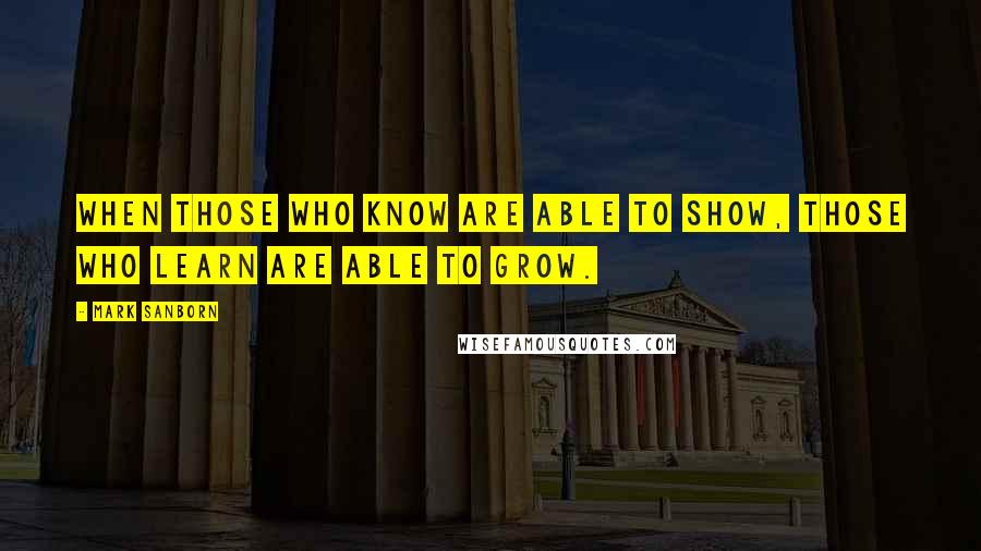 Mark Sanborn Quotes: When those who know are able to show, those who learn are able to grow.