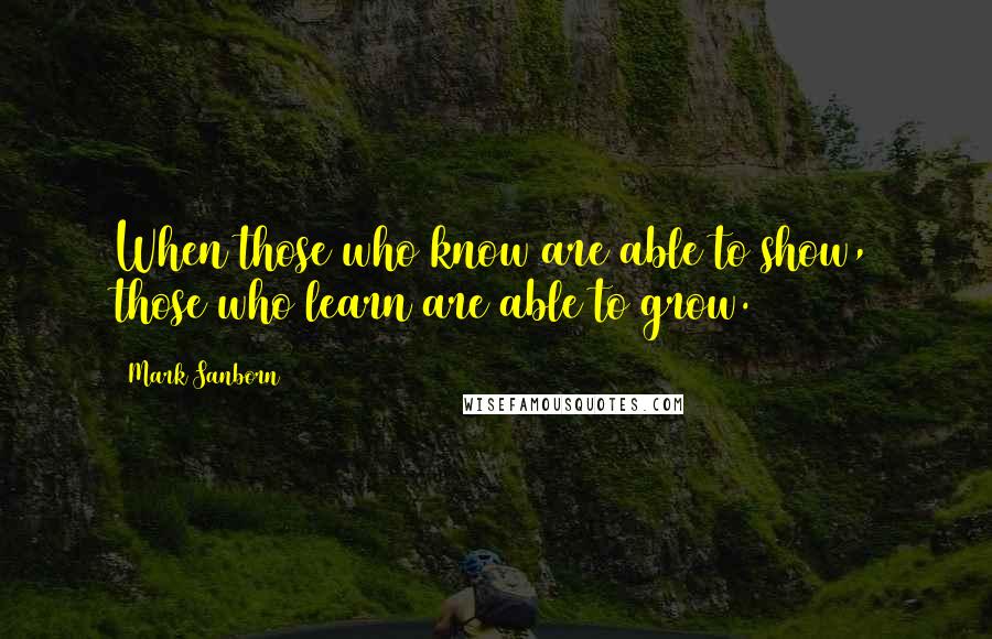 Mark Sanborn Quotes: When those who know are able to show, those who learn are able to grow.