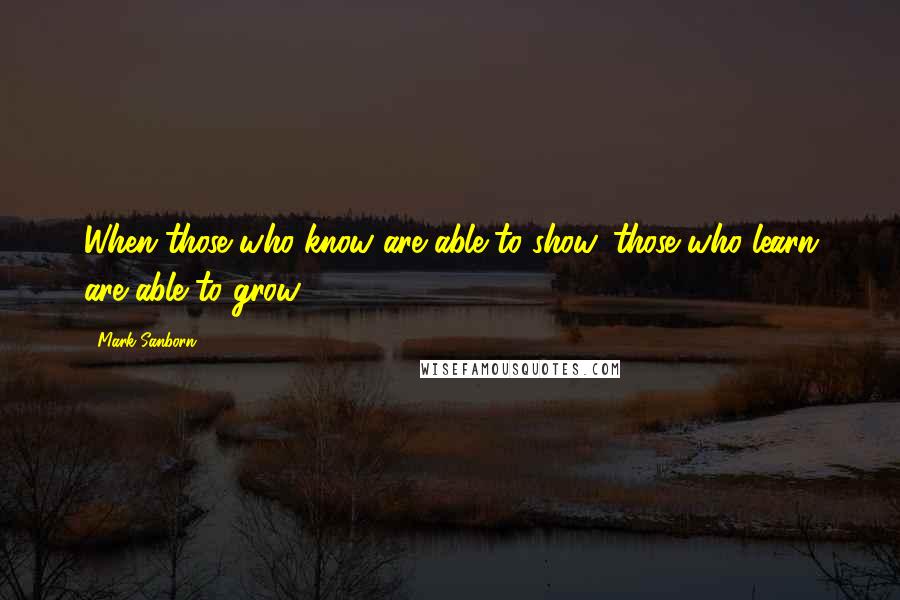 Mark Sanborn Quotes: When those who know are able to show, those who learn are able to grow.