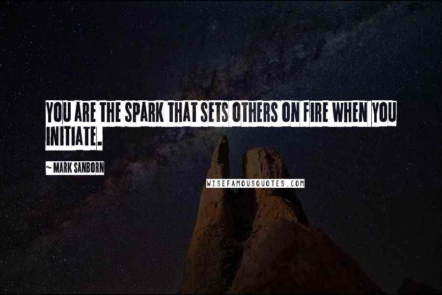 Mark Sanborn Quotes: You are the spark that sets others on fire when you initiate.