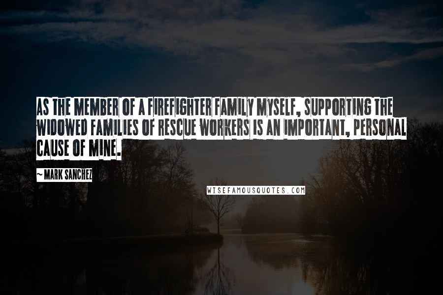 Mark Sanchez Quotes: As the member of a firefighter family myself, supporting the widowed families of rescue workers is an important, personal cause of mine.
