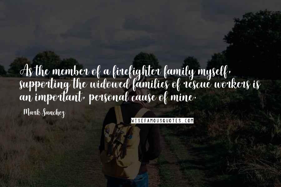 Mark Sanchez Quotes: As the member of a firefighter family myself, supporting the widowed families of rescue workers is an important, personal cause of mine.