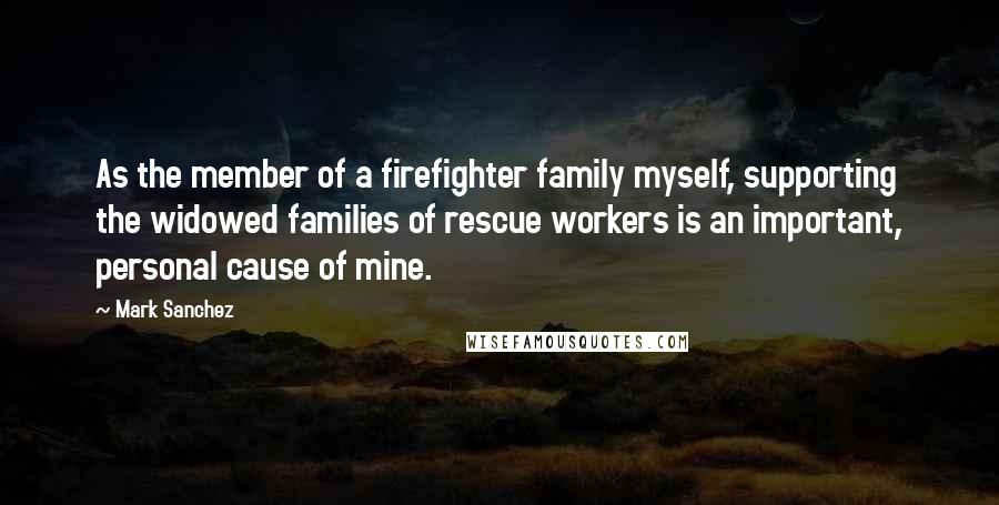 Mark Sanchez Quotes: As the member of a firefighter family myself, supporting the widowed families of rescue workers is an important, personal cause of mine.