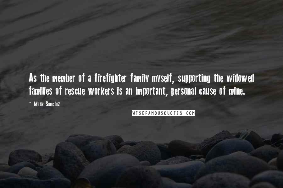 Mark Sanchez Quotes: As the member of a firefighter family myself, supporting the widowed families of rescue workers is an important, personal cause of mine.