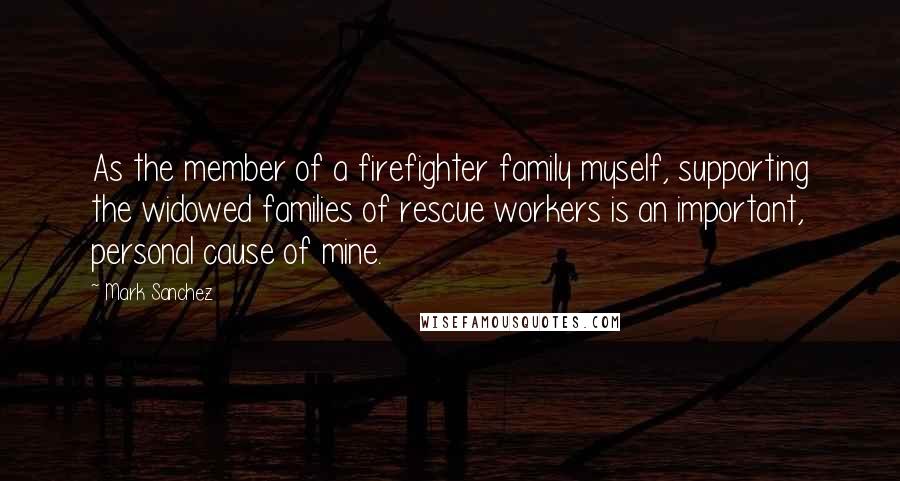 Mark Sanchez Quotes: As the member of a firefighter family myself, supporting the widowed families of rescue workers is an important, personal cause of mine.