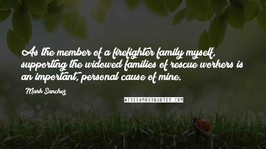 Mark Sanchez Quotes: As the member of a firefighter family myself, supporting the widowed families of rescue workers is an important, personal cause of mine.