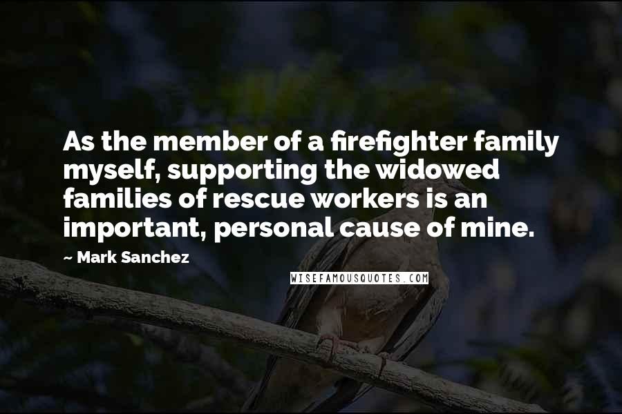 Mark Sanchez Quotes: As the member of a firefighter family myself, supporting the widowed families of rescue workers is an important, personal cause of mine.