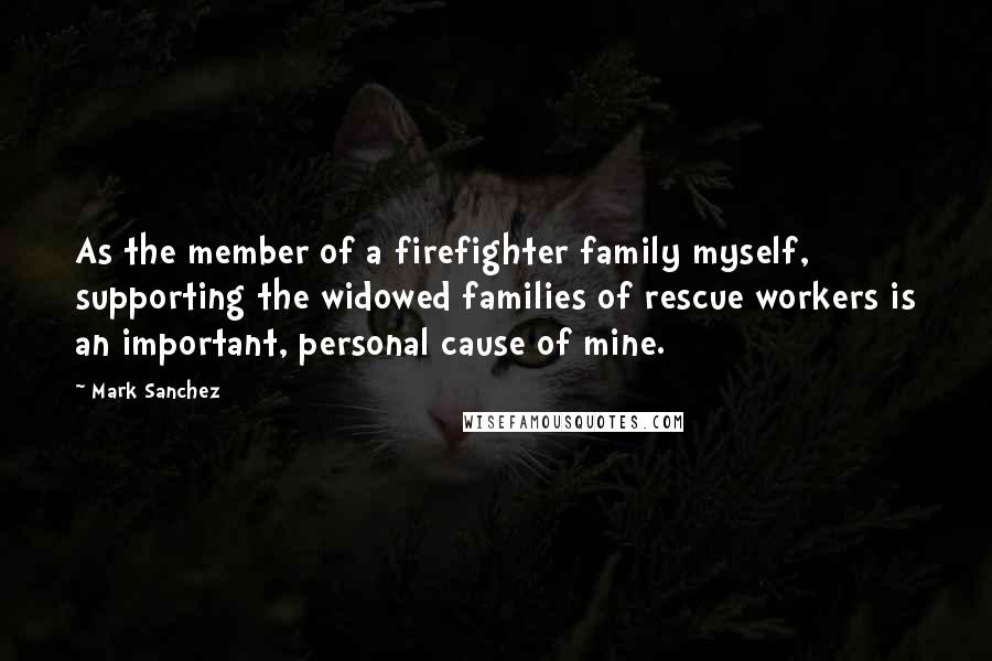 Mark Sanchez Quotes: As the member of a firefighter family myself, supporting the widowed families of rescue workers is an important, personal cause of mine.