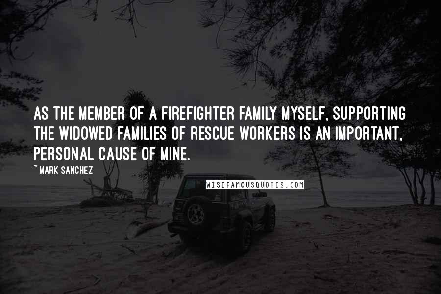 Mark Sanchez Quotes: As the member of a firefighter family myself, supporting the widowed families of rescue workers is an important, personal cause of mine.