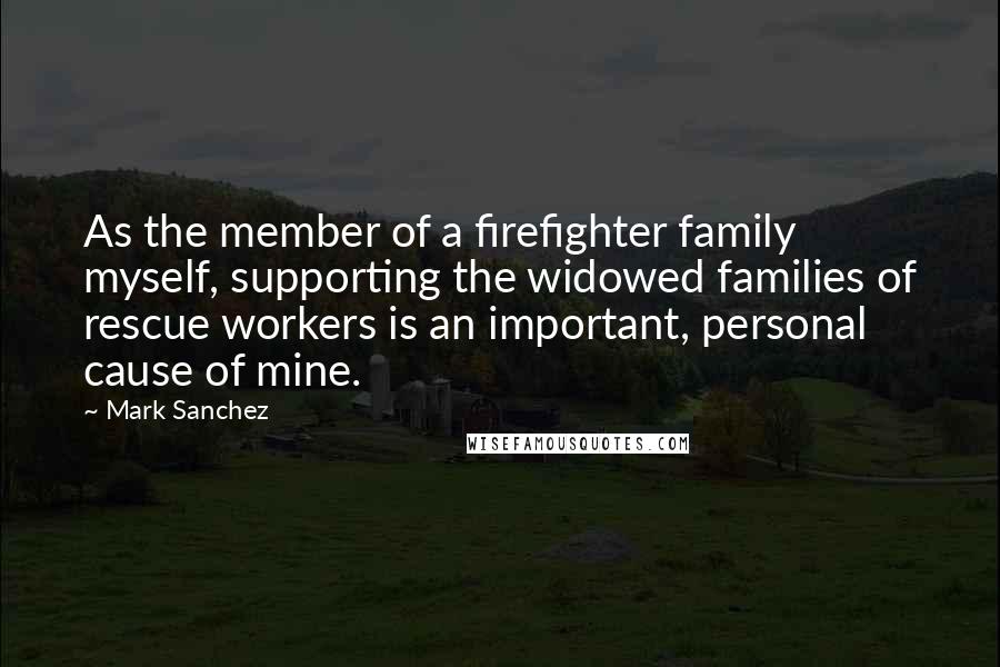 Mark Sanchez Quotes: As the member of a firefighter family myself, supporting the widowed families of rescue workers is an important, personal cause of mine.
