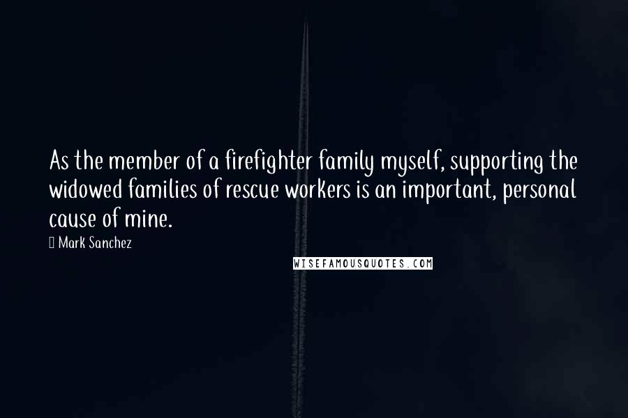 Mark Sanchez Quotes: As the member of a firefighter family myself, supporting the widowed families of rescue workers is an important, personal cause of mine.