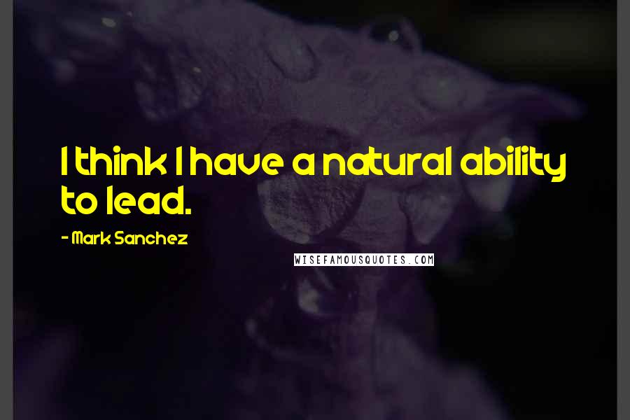 Mark Sanchez Quotes: I think I have a natural ability to lead.