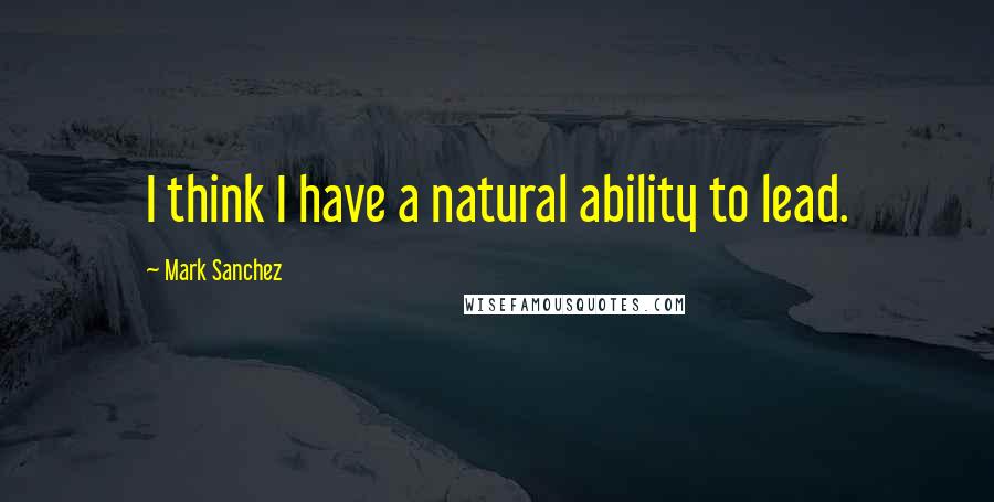 Mark Sanchez Quotes: I think I have a natural ability to lead.
