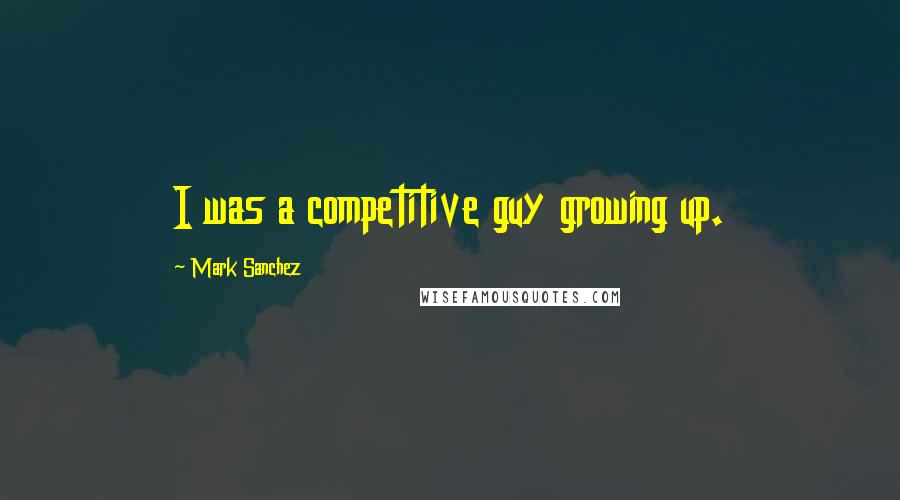 Mark Sanchez Quotes: I was a competitive guy growing up.