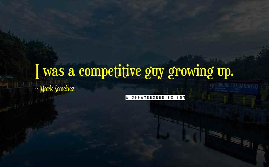 Mark Sanchez Quotes: I was a competitive guy growing up.