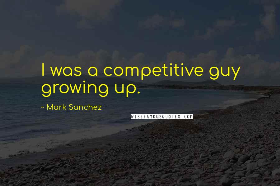 Mark Sanchez Quotes: I was a competitive guy growing up.