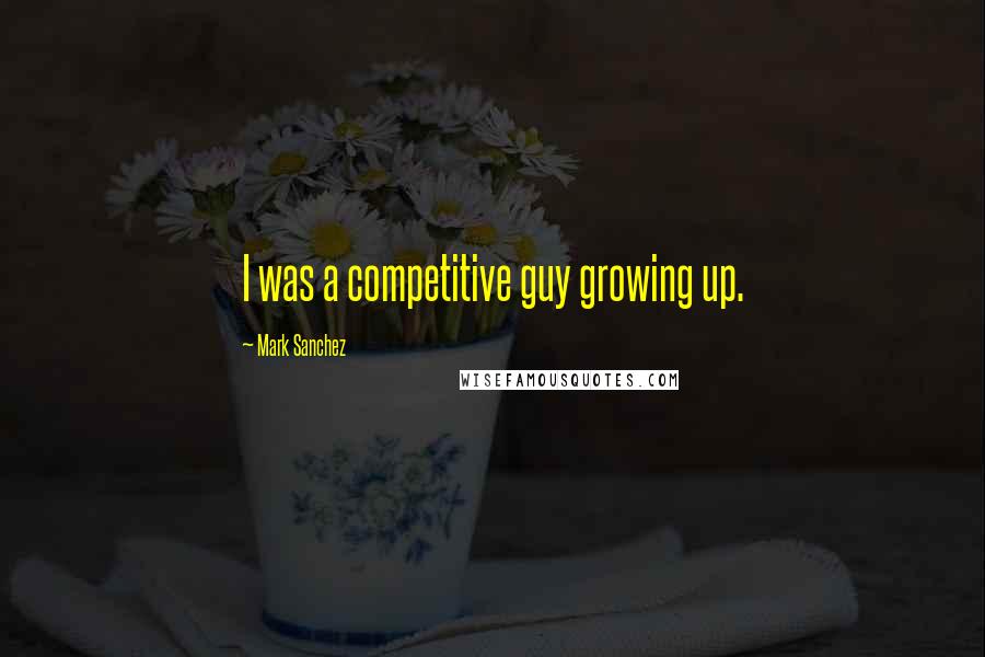 Mark Sanchez Quotes: I was a competitive guy growing up.