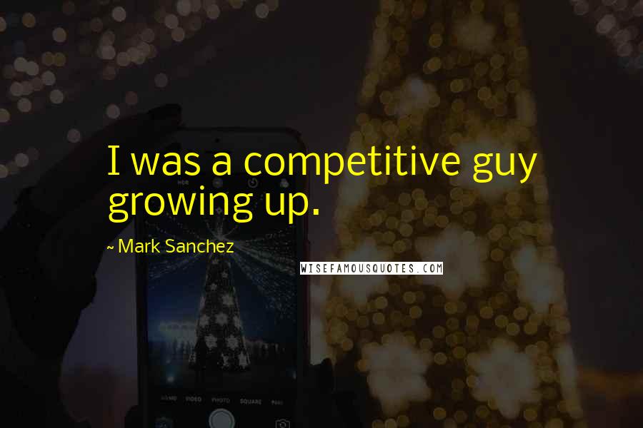 Mark Sanchez Quotes: I was a competitive guy growing up.