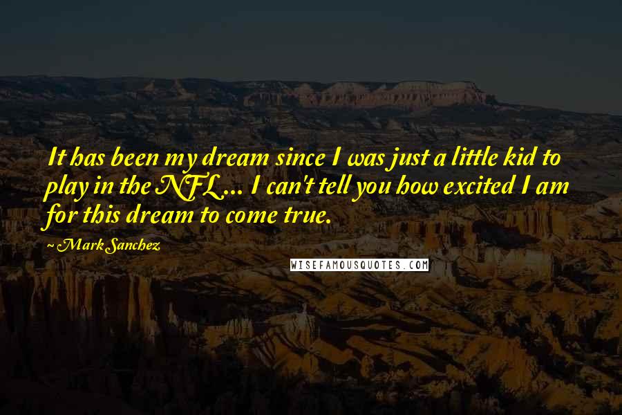 Mark Sanchez Quotes: It has been my dream since I was just a little kid to play in the NFL ... I can't tell you how excited I am for this dream to come true.