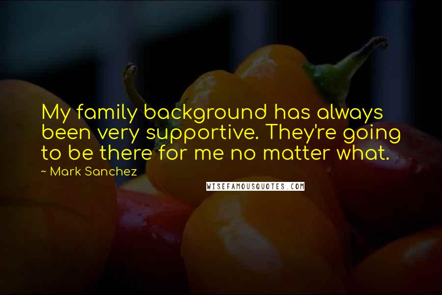 Mark Sanchez Quotes: My family background has always been very supportive. They're going to be there for me no matter what.