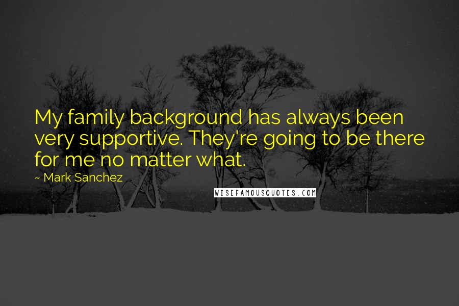 Mark Sanchez Quotes: My family background has always been very supportive. They're going to be there for me no matter what.