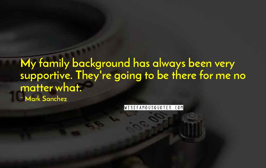 Mark Sanchez Quotes: My family background has always been very supportive. They're going to be there for me no matter what.