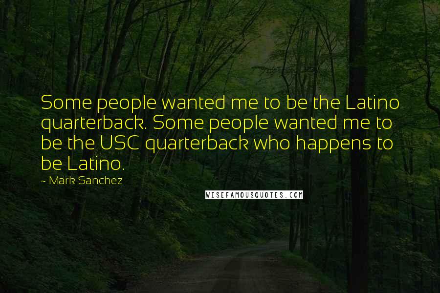 Mark Sanchez Quotes: Some people wanted me to be the Latino quarterback. Some people wanted me to be the USC quarterback who happens to be Latino.