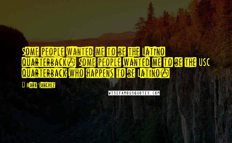 Mark Sanchez Quotes: Some people wanted me to be the Latino quarterback. Some people wanted me to be the USC quarterback who happens to be Latino.
