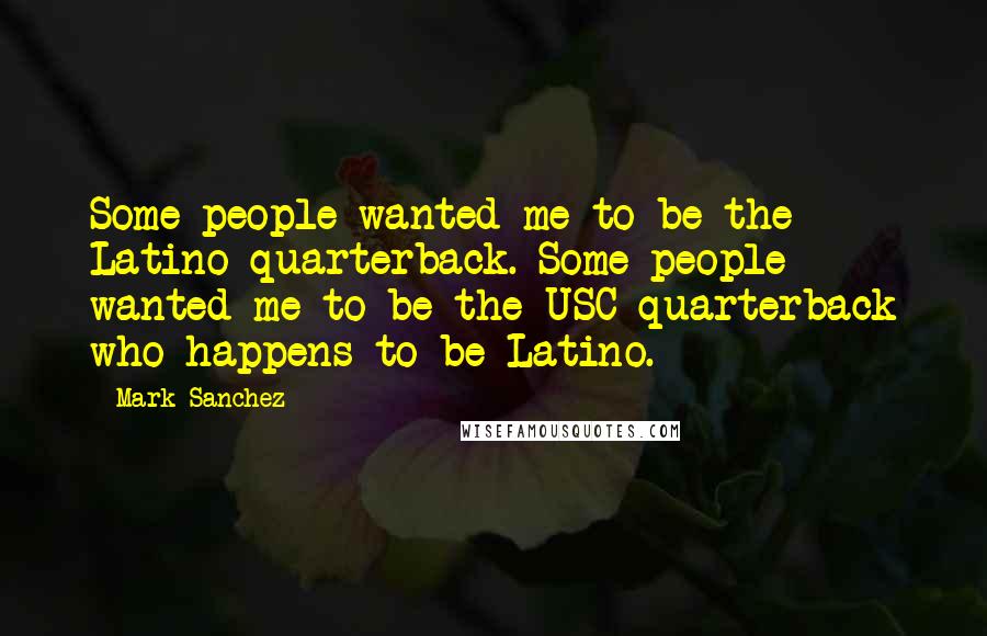 Mark Sanchez Quotes: Some people wanted me to be the Latino quarterback. Some people wanted me to be the USC quarterback who happens to be Latino.