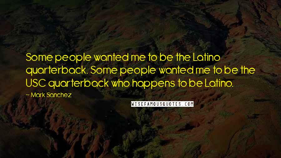 Mark Sanchez Quotes: Some people wanted me to be the Latino quarterback. Some people wanted me to be the USC quarterback who happens to be Latino.