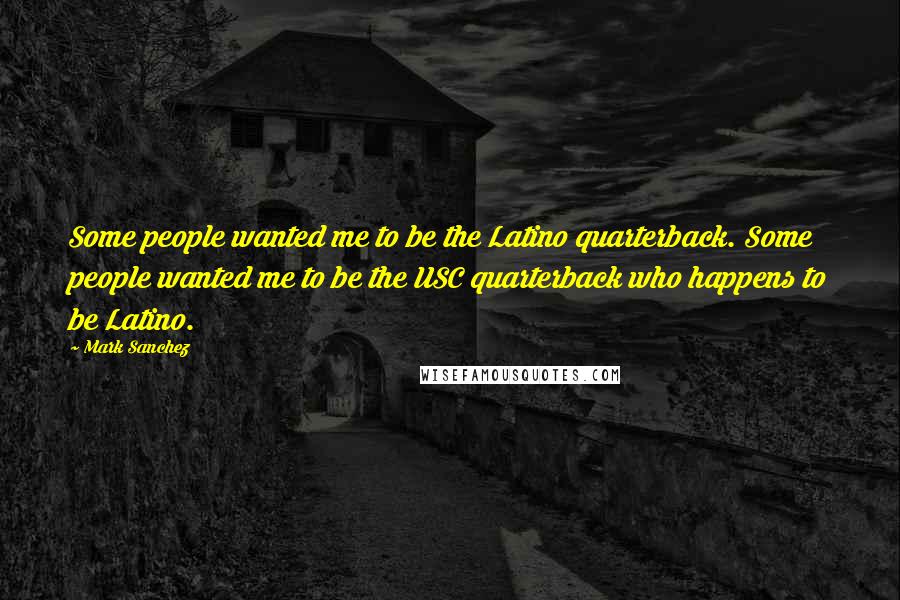 Mark Sanchez Quotes: Some people wanted me to be the Latino quarterback. Some people wanted me to be the USC quarterback who happens to be Latino.