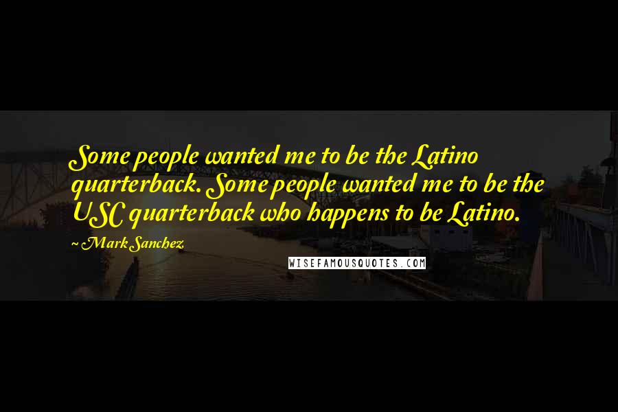 Mark Sanchez Quotes: Some people wanted me to be the Latino quarterback. Some people wanted me to be the USC quarterback who happens to be Latino.