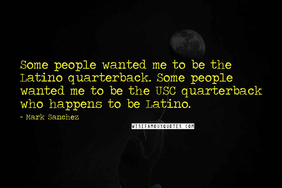 Mark Sanchez Quotes: Some people wanted me to be the Latino quarterback. Some people wanted me to be the USC quarterback who happens to be Latino.