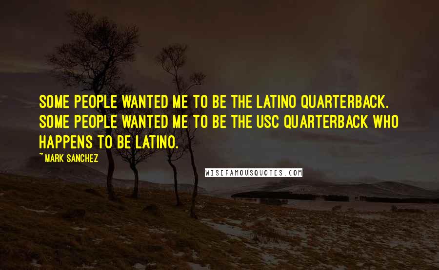 Mark Sanchez Quotes: Some people wanted me to be the Latino quarterback. Some people wanted me to be the USC quarterback who happens to be Latino.