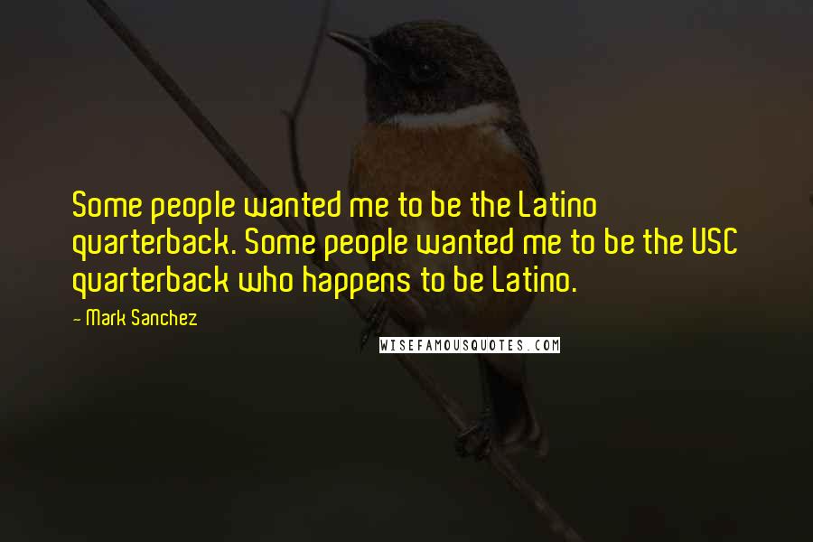 Mark Sanchez Quotes: Some people wanted me to be the Latino quarterback. Some people wanted me to be the USC quarterback who happens to be Latino.