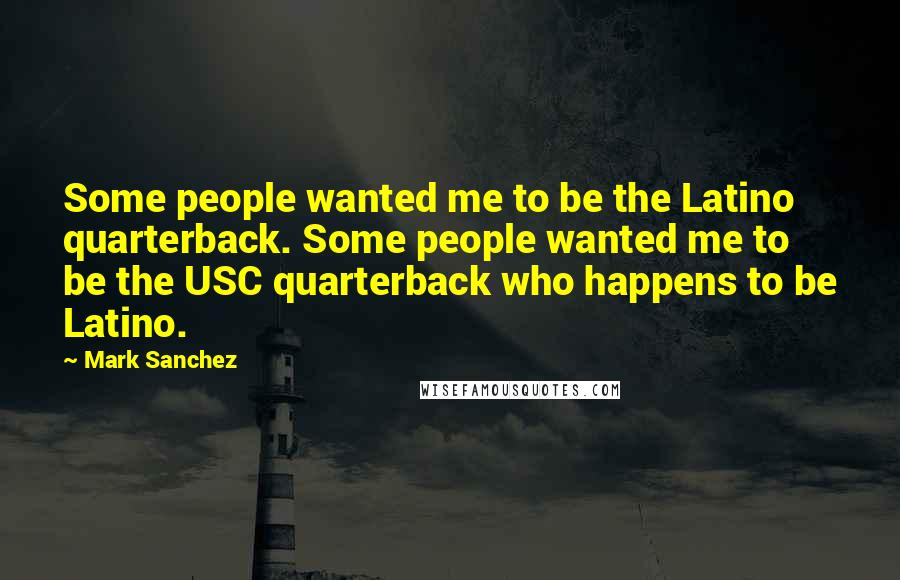 Mark Sanchez Quotes: Some people wanted me to be the Latino quarterback. Some people wanted me to be the USC quarterback who happens to be Latino.