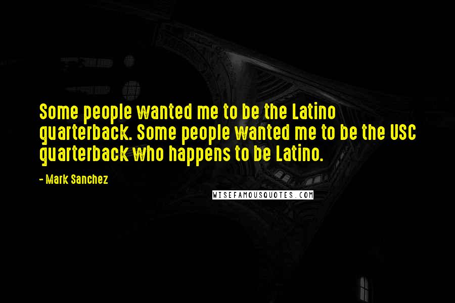 Mark Sanchez Quotes: Some people wanted me to be the Latino quarterback. Some people wanted me to be the USC quarterback who happens to be Latino.