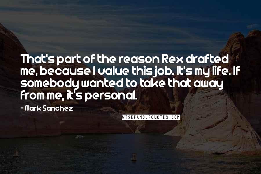 Mark Sanchez Quotes: That's part of the reason Rex drafted me, because I value this job. It's my life. If somebody wanted to take that away from me, it's personal.