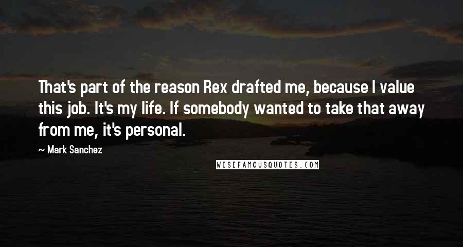 Mark Sanchez Quotes: That's part of the reason Rex drafted me, because I value this job. It's my life. If somebody wanted to take that away from me, it's personal.