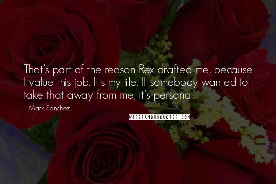 Mark Sanchez Quotes: That's part of the reason Rex drafted me, because I value this job. It's my life. If somebody wanted to take that away from me, it's personal.