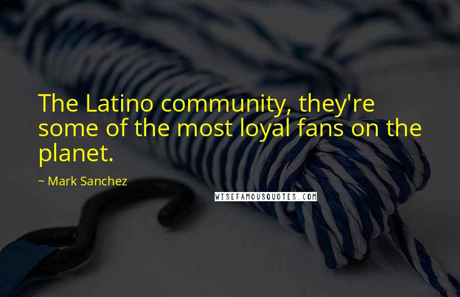 Mark Sanchez Quotes: The Latino community, they're some of the most loyal fans on the planet.