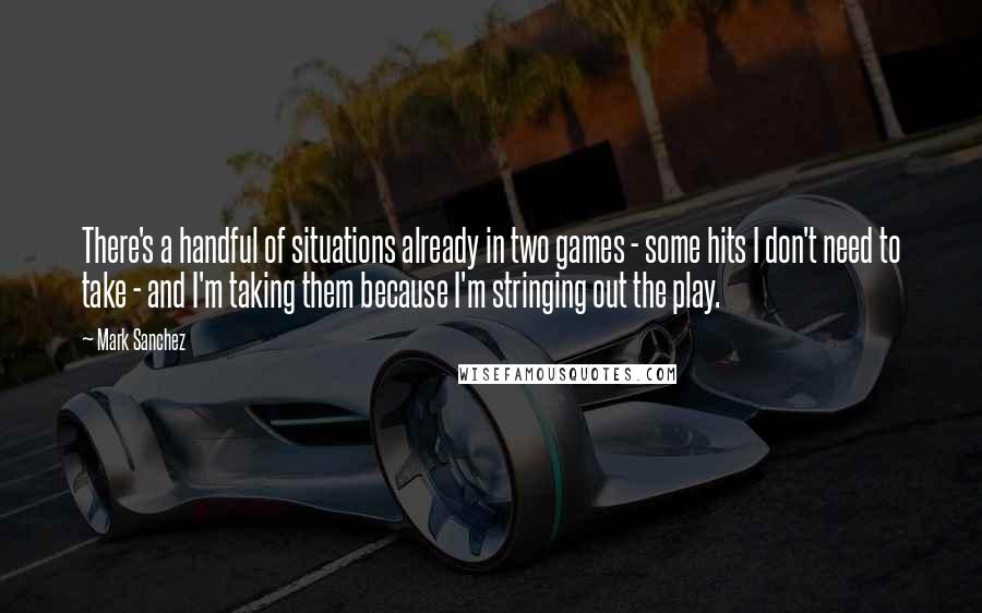 Mark Sanchez Quotes: There's a handful of situations already in two games - some hits I don't need to take - and I'm taking them because I'm stringing out the play.
