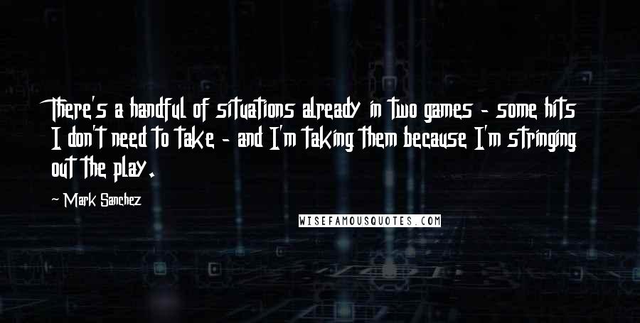 Mark Sanchez Quotes: There's a handful of situations already in two games - some hits I don't need to take - and I'm taking them because I'm stringing out the play.