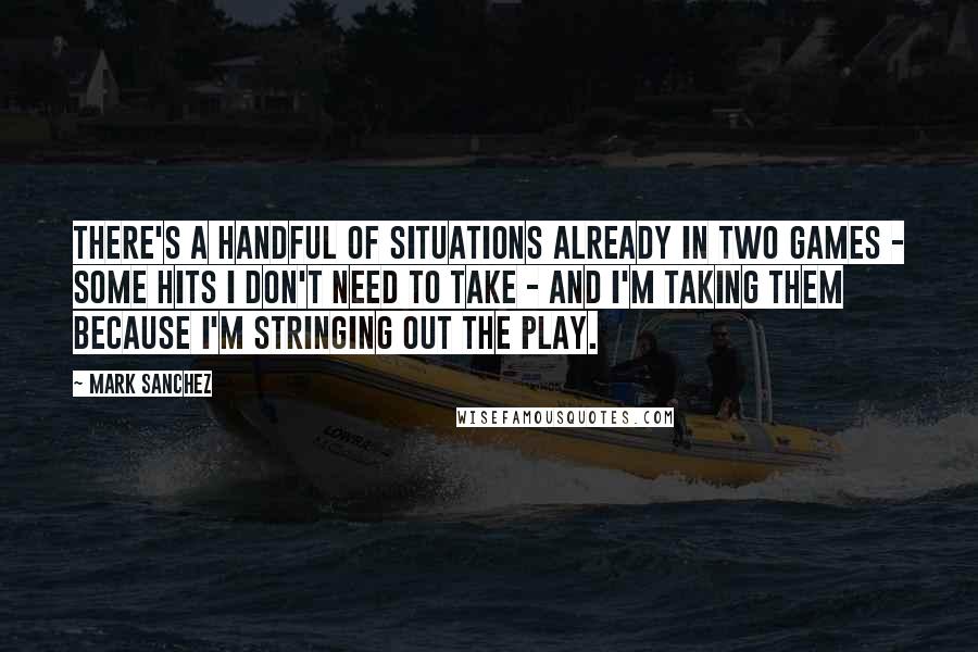 Mark Sanchez Quotes: There's a handful of situations already in two games - some hits I don't need to take - and I'm taking them because I'm stringing out the play.