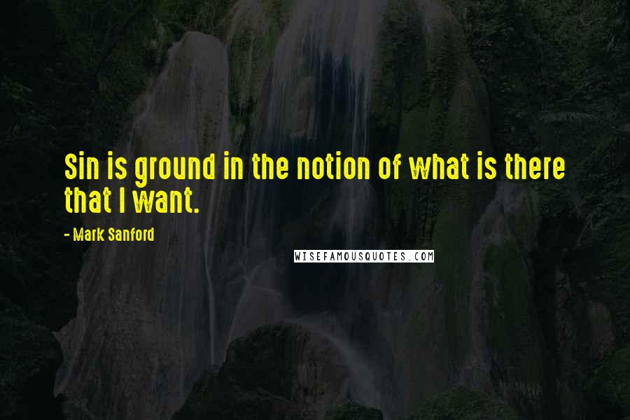 Mark Sanford Quotes: Sin is ground in the notion of what is there that I want.