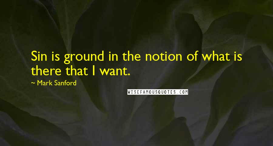 Mark Sanford Quotes: Sin is ground in the notion of what is there that I want.