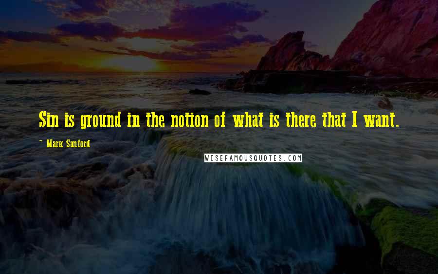Mark Sanford Quotes: Sin is ground in the notion of what is there that I want.