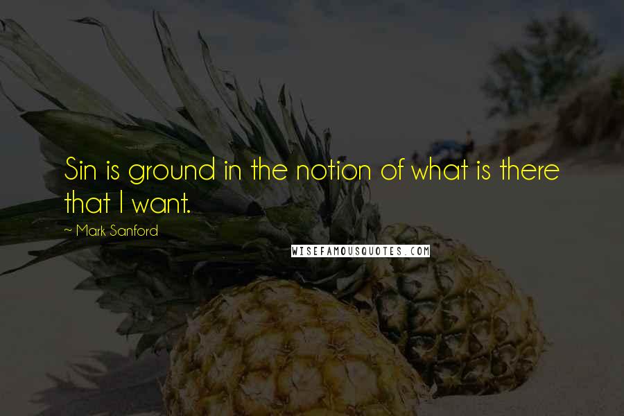 Mark Sanford Quotes: Sin is ground in the notion of what is there that I want.